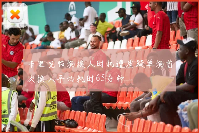 卡里克临场换人时机遭质疑单场首次换人平均耗时65分钟