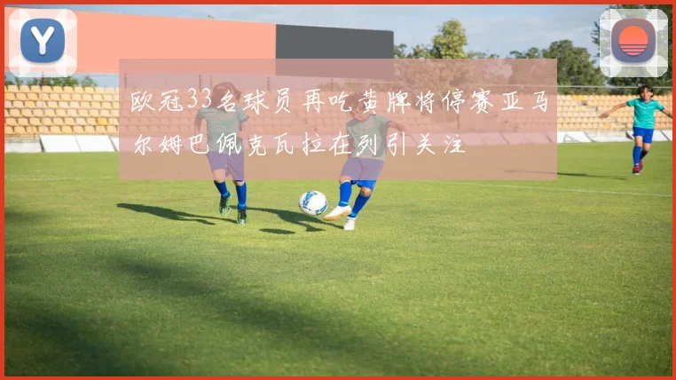 欧冠33名球员再吃黄牌将停赛亚马尔姆巴佩克瓦拉在列引关注