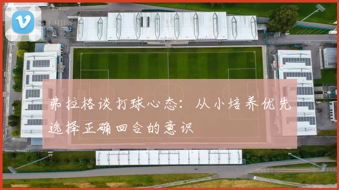 弗拉格谈打球心态：从小培养优先选择正确回合的意识