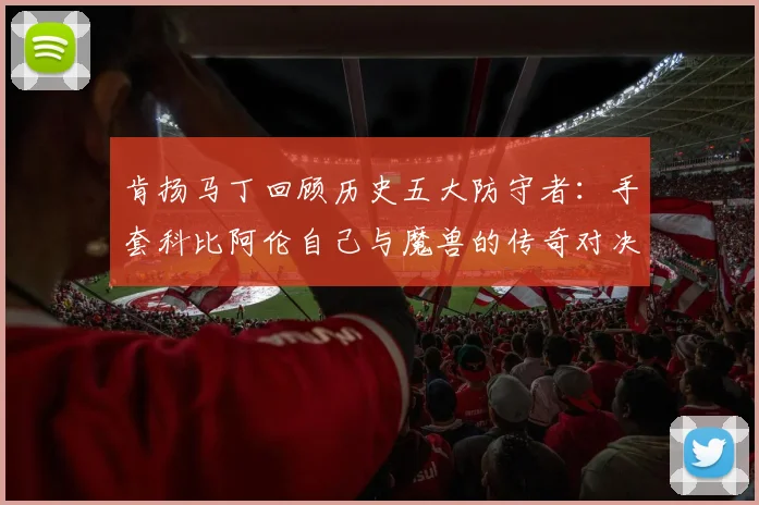 肯扬马丁回顾历史五大防守者：手套科比阿伦自己与魔兽的传奇对决