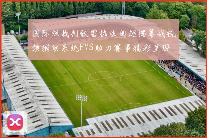 国际级裁判张雷执法闽超揭幕战视频辅助系统FVS助力赛事精彩呈现